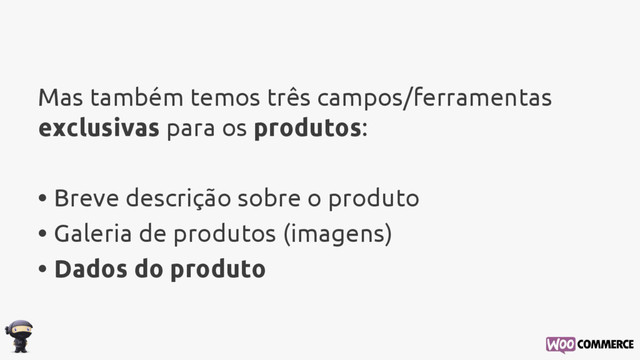 Mas também temos três campos/ferramentas
exclusivas para os produtos:
• Breve descrição sobre o produto
• Galeria de produtos (imagens)
• Dados do produto
