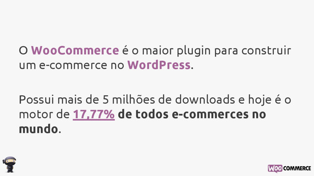 O WooCommerce é o maior plugin para construir
um e-commerce no WordPress.
Possui mais de 5 milhões de downloads e hoje é o
motor de 17,77% de todos e-commerces no
mundo.
