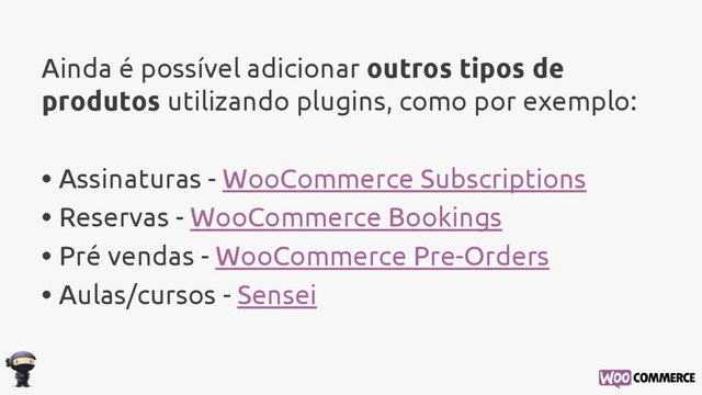 Ainda é possível adicionar outros tipos de
produtos utilizando plugins, como por exemplo:
• Assinaturas - WooCommerce Subscriptions
• Reservas - WooCommerce Bookings
• Pré vendas - WooCommerce Pre-Orders
• Aulas/cursos - Sensei
