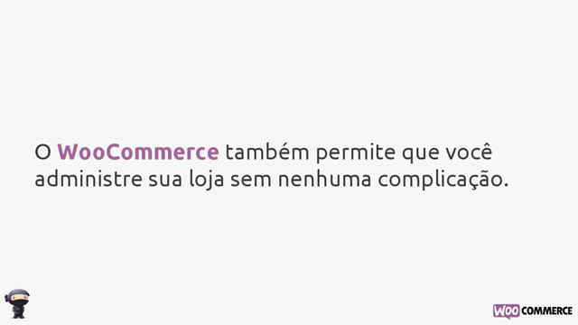 O WooCommerce também permite que você
administre sua loja sem nenhuma complicação.
