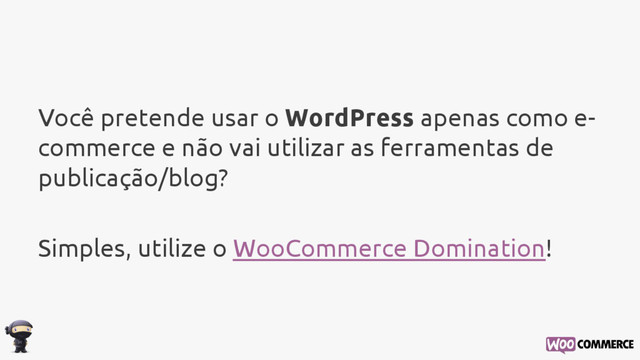 Você pretende usar o WordPress apenas como e-
commerce e não vai utilizar as ferramentas de
publicação/blog?
Simples, utilize o WooCommerce Domination!
