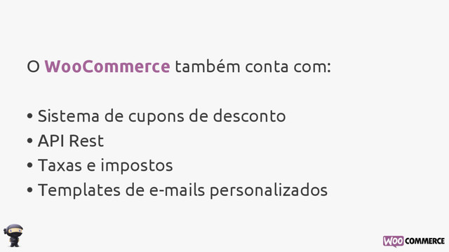 O WooCommerce também conta com:
• Sistema de cupons de desconto
• API Rest
• Taxas e impostos
• Templates de e-mails personalizados
