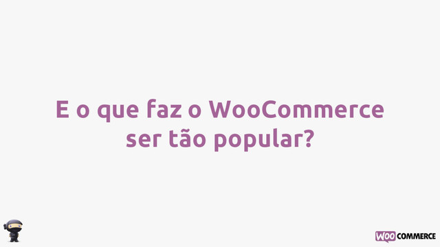 E o que faz o WooCommerce
ser tão popular?
