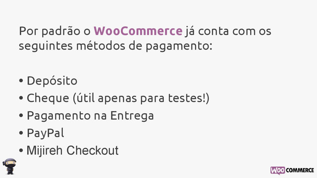 Por padrão o WooCommerce já conta com os
seguintes métodos de pagamento:
• Depósito
• Cheque (útil apenas para testes!)
• Pagamento na Entrega
• PayPal
• Mijireh Checkout
