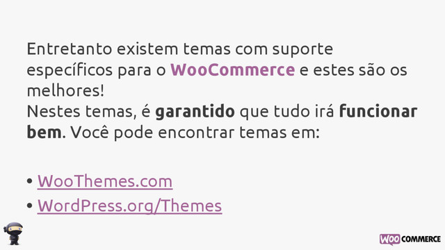 Entretanto existem temas com suporte
específicos para o WooCommerce e estes são os
melhores!
Nestes temas, é garantido que tudo irá funcionar
bem. Você pode encontrar temas em:
• WooThemes.com
• WordPress.org/Themes
