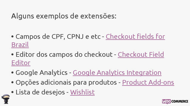 Alguns exemplos de extensões:
• Campos de CPF, CPNJ e etc - Checkout fields for
Brazil
• Editor dos campos do checkout - Checkout Field
Editor
• Google Analytics - Google Analytics Integration
• Opções adicionais para produtos - Product Add-ons
• Lista de desejos - Wishlist

