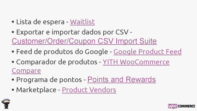 • Lista de espera - Waitlist
• Exportar e importar dados por CSV -
Customer/Order/Coupon CSV Import Suite
• Feed de produtos do Google - Google Product Feed
• Comparador de produtos - YITH WooCommerce
Compare
• Programa de pontos - Points and Rewards
• Marketplace - Product Vendors

