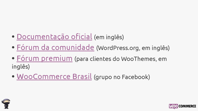 • Documentação oficial (em inglês)
• Fórum da comunidade (WordPress.org, em inglês)
• Fórum premium (para clientes do WooThemes, em
inglês)
• WooCommerce Brasil (grupo no Facebook)
