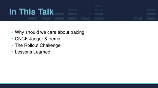 In This Talk
• Why should we care about tracing
• CNCF Jaeger & demo
• The Rollout Challenge
• Lessons Learned
