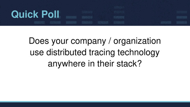 Quick Poll
Does your company / organization
use distributed tracing technology
anywhere in their stack?
