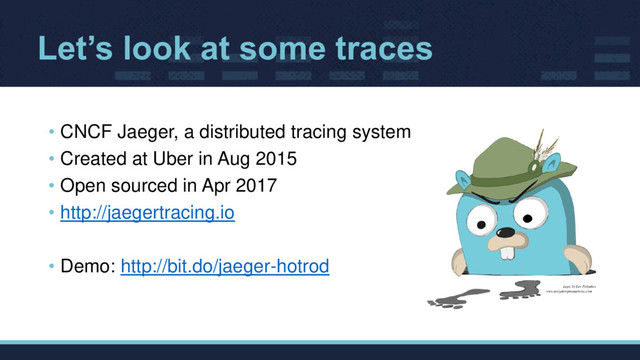 Let’s look at some traces
• CNCF Jaeger, a distributed tracing system
• Created at Uber in Aug 2015
• Open sourced in Apr 2017
• http://jaegertracing.io
• Demo: http://bit.do/jaeger-hotrod
