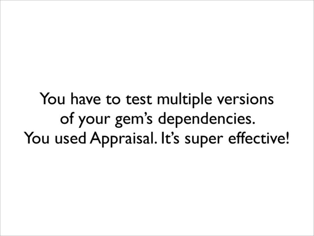 You have to test multiple versions
of your gem’s dependencies.
You used Appraisal. It’s super effective!
