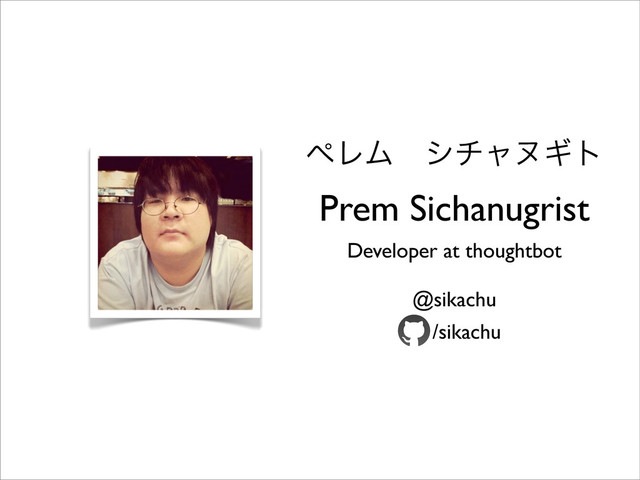 ϖϨϜɹγνϟψΪτ
Prem Sichanugrist
Developer at thoughtbot
@sikachu
/sikachu
