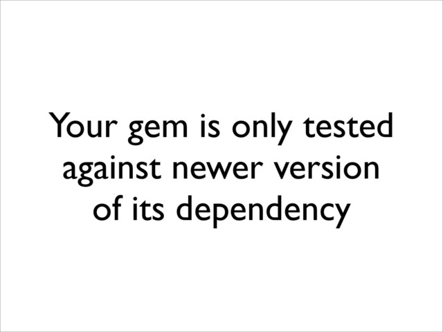 Your gem is only tested
against newer version
of its dependency
