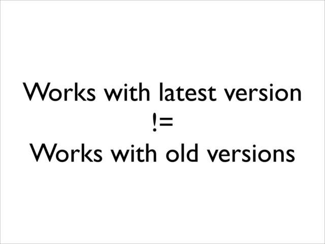 Works with latest version
!=
Works with old versions
