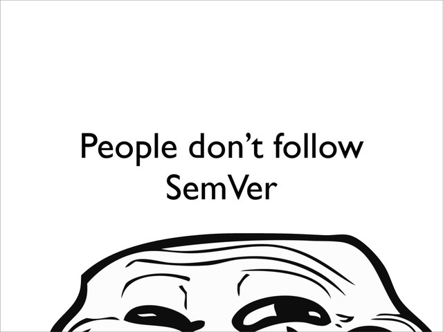 People don’t follow
SemVer
