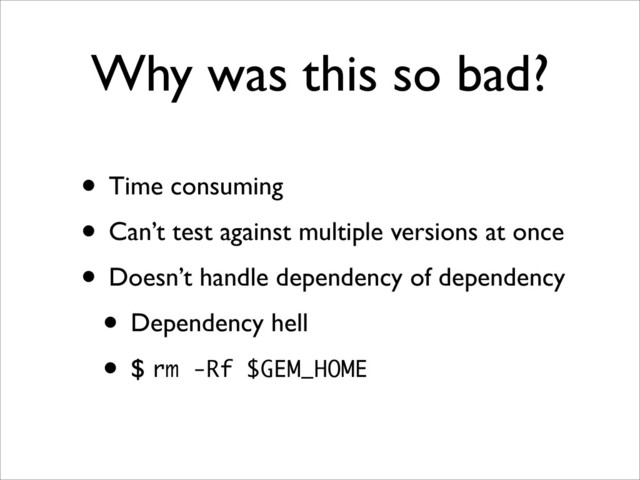 Why was this so bad?
• Time consuming
• Can’t test against multiple versions at once
• Doesn’t handle dependency of dependency
• Dependency hell
• $ rm -Rf $GEM_HOME
