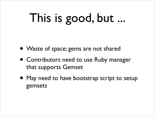 This is good, but ...
• Waste of space; gems are not shared
• Contributors need to use Ruby manager
that supports Gemset
• May need to have bootstrap script to setup
gemsets
