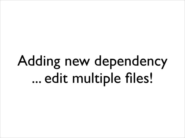 Adding new dependency
... edit multiple ﬁles!
