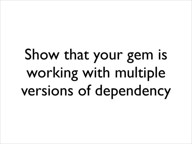 Show that your gem is
working with multiple
versions of dependency
