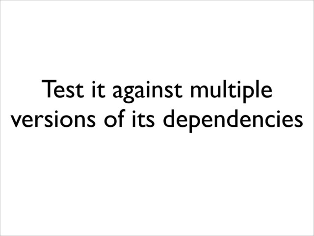 Test it against multiple
versions of its dependencies
