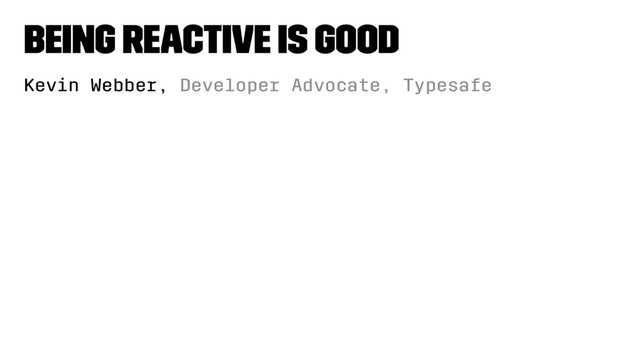 Being Reactive is Good
Kevin Webber, Developer Advocate, Typesafe
