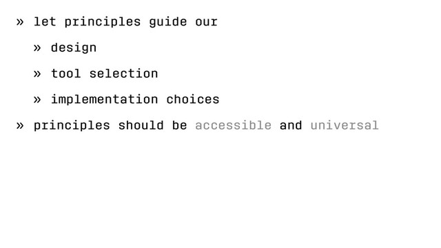 » let principles guide our
» design
» tool selection
» implementation choices
» principles should be accessible and universal
