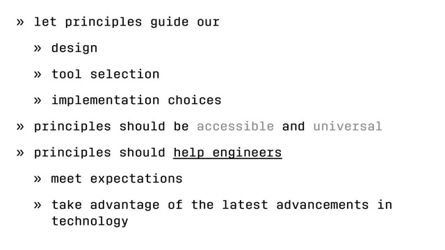 » let principles guide our
» design
» tool selection
» implementation choices
» principles should be accessible and universal
» principles should help engineers
» meet expectations
» take advantage of the latest advancements in
technology
