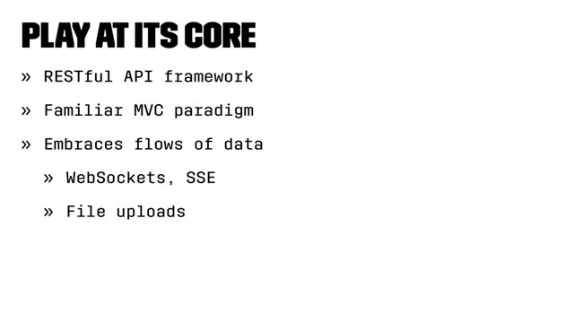 Play at its core
» RESTful API framework
» Familiar MVC paradigm
» Embraces ﬂows of data
» WebSockets, SSE
» File uploads
