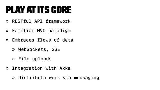 Play at its core
» RESTful API framework
» Familiar MVC paradigm
» Embraces ﬂows of data
» WebSockets, SSE
» File uploads
» Integration with Akka
» Distribute work via messaging
