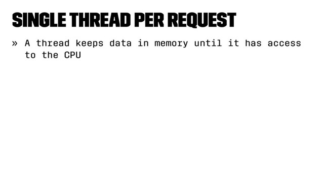 Single thread per request
» A thread keeps data in memory until it has access
to the CPU
