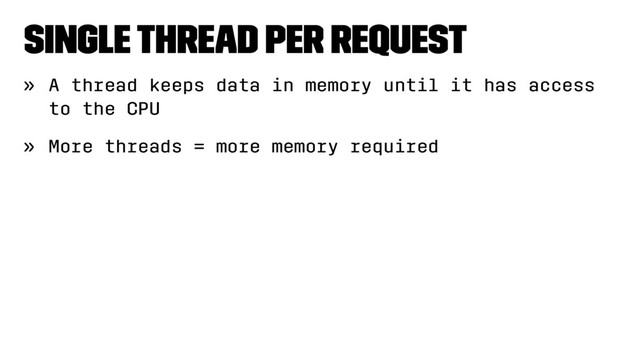 Single thread per request
» A thread keeps data in memory until it has access
to the CPU
» More threads = more memory required
