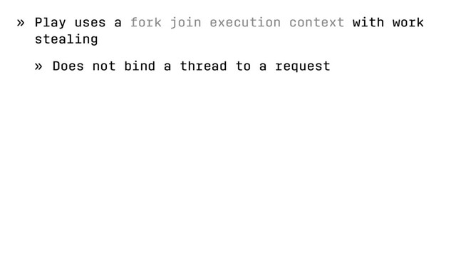 » Play uses a fork join execution context with work
stealing
» Does not bind a thread to a request
