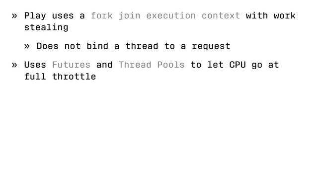» Play uses a fork join execution context with work
stealing
» Does not bind a thread to a request
» Uses Futures and Thread Pools to let CPU go at
full throttle
