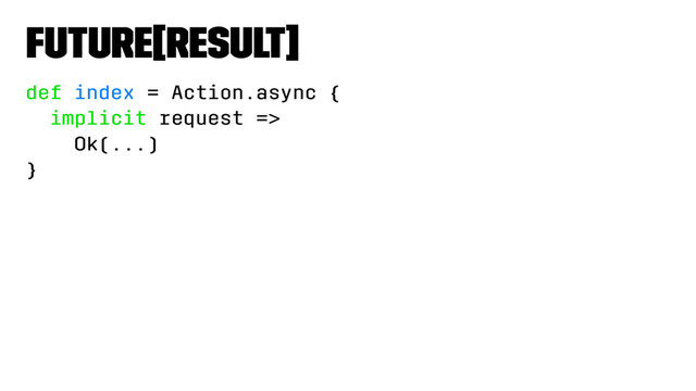 Future[Result]
def index = Action.async {
implicit request =>
Ok(...)
}
