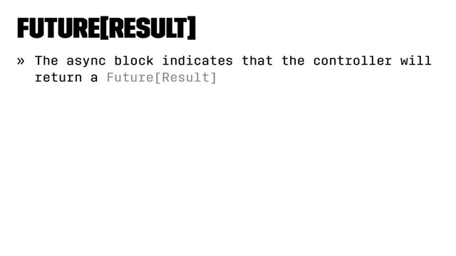 Future[Result]
» The async block indicates that the controller will
return a Future[Result]
