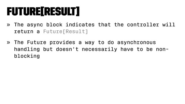 Future[Result]
» The async block indicates that the controller will
return a Future[Result]
» The Future provides a way to do asynchronous
handling but doesn't necessarily have to be non-
blocking
