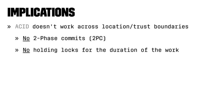 Implications
» ACID doesn't work across location/trust boundaries
» No 2-Phase commits (2PC)
» No holding locks for the duration of the work
