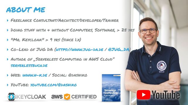 Niko Köbler | keycloak-experte.de
Keycloak IAM & SSO
ABOUT ME
▸ Freelance Consultant/Architect/Developer/Trainer
▸ Doing stuff with & without Computers, Software, > 25 yrs
▸ "Mr. Keycloak" > 9 yrs (since 1.x)
▸ Co-Lead of JUG DA (https://www.jug-da.de / @JUG_DA)
▸ Author of „Serverless Computing in AWS Cloud“
serverlessbuch.de
▸ Web: www.n-k.de / Social: @dasniko
▸ YouTube: youtube.com/@dasniko
