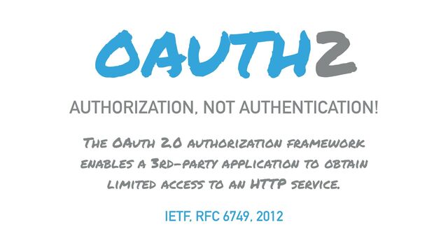 OAUTH2
AUTHORIZATION, NOT AUTHENTICATION!
IETF, RFC 6749, 2012
The OAuth 2.0 authorization framework
enables a 3rd-party application to obtain
limited access to an HTTP service.
