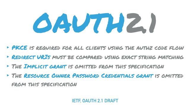 OAUTH2.1
IETF, OAUTH 2.1 DRAFT
‣ PKCE is required for all clients using the authz code flow
‣ Redirect URIs must be compared using exact string matching
‣ The Implicit grant is omitted from this specification
‣ The Resource Owner Password Credentials grant is omitted
from this specification

