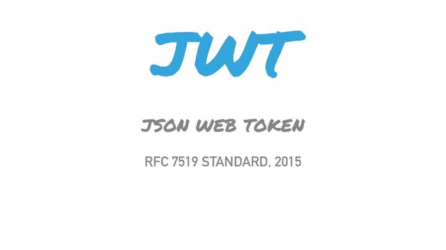 JWT
JSON WEB TOKEN
RFC 7519 STANDARD, 2015
