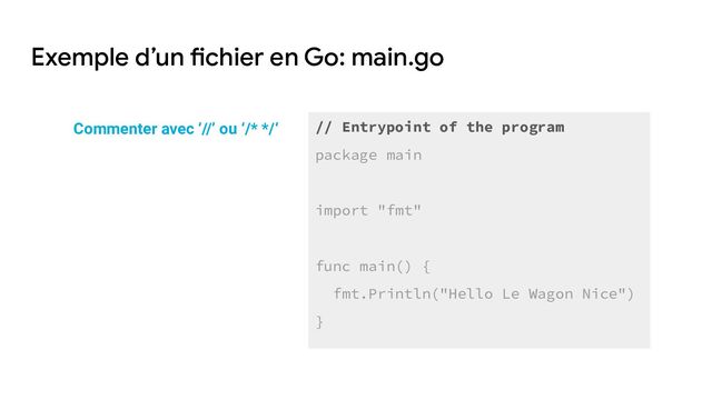 Exemple d’un fichier en Go: main.go
// Entrypoint of the program
package main
import "fmt"
func main() {
fmt.Println("Hello Le Wagon Nice")
}
Commenter avec ‘//’ ou ‘/* */‘
