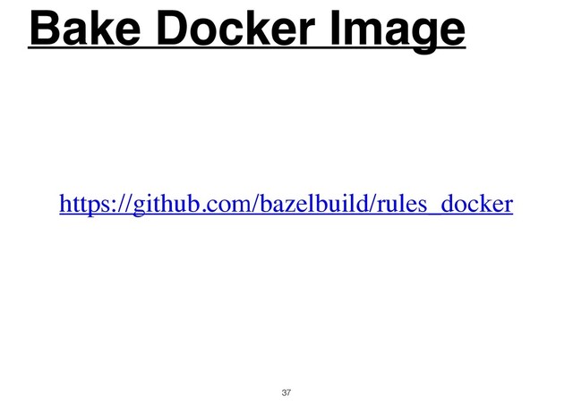 Bake Docker Image
37
https://github.com/bazelbuild/rules_docker
