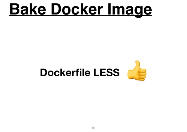 Bake Docker Image
42
Dockerﬁle LESS

