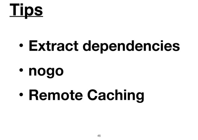Tips
46
ɾExtract dependencies
ɾnogo
ɾRemote Caching

