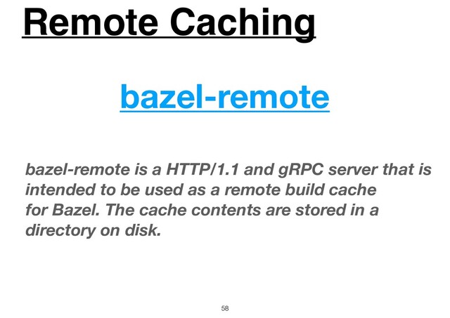 Remote Caching
58
bazel-remote
bazel-remote is a HTTP/1.1 and gRPC server that is
intended to be used as a remote build cache
for Bazel. The cache contents are stored in a
directory on disk.
