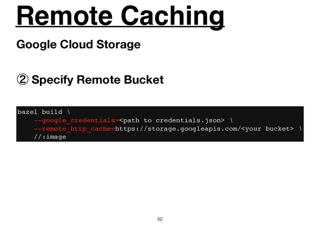 Remote Caching
62
Google Cloud Storage
ᶄ Specify Remote Bucket
bazel build \
--google_credentials= \
--remote_http_cache=https://storage.googleapis.com/ \
//:image
