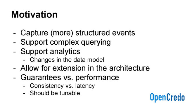 Motivation
- Capture (more) structured events
- Support complex querying
- Support analytics
- Changes in the data model
- Allow for extension in the architecture
- Guarantees vs. performance
- Consistency vs. latency
- Should be tunable
