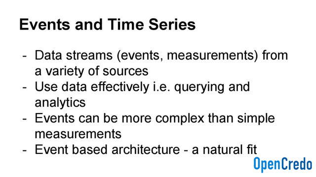 Events and Time Series
- Data streams (events, measurements) from
a variety of sources
- Use data effectively i.e. querying and
analytics
- Events can be more complex than simple
measurements
- Event based architecture - a natural fit
